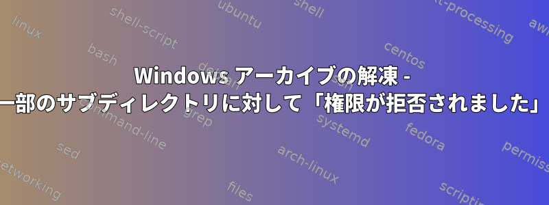 Windows アーカイブの解凍 - 一部のサブディレクトリに対して「権限が拒否されました」