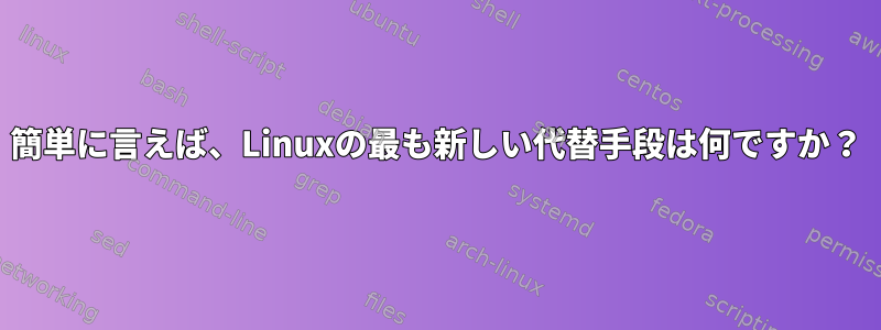 簡単に言えば、Linuxの最も新しい代替手段は何ですか？