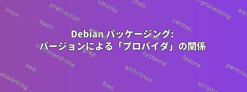 Debian パッケージング: バージョンによる「プロバイダ」の関係