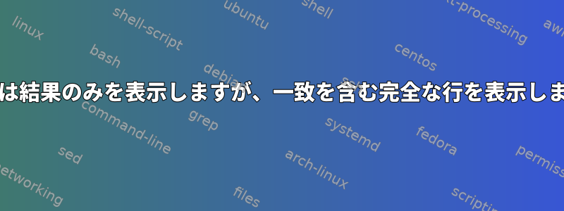 grepは結果のみを表示しますが、一致を含む完全な行を表示します。