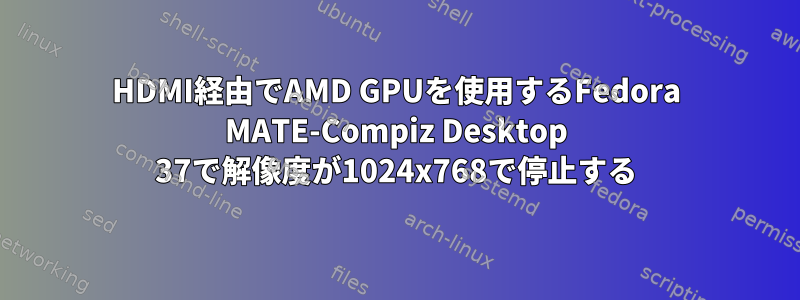 HDMI経由でAMD GPUを使用するFedora MATE-Compiz Desktop 37で解像度が1024x768で停止する