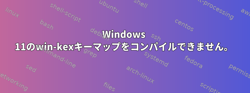 Windows 11のwin-kexキーマップをコンパイルできません。