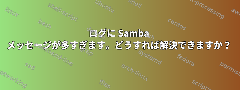 ログに Samba メッセージが多すぎます。どうすれば解決できますか？