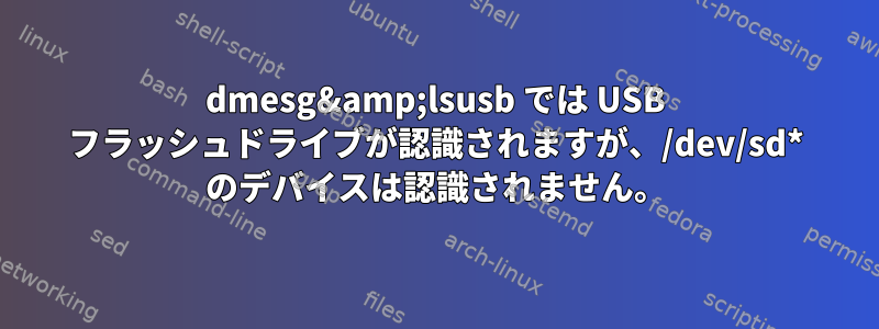 dmesg&amp;lsusb では USB フラッシュドライブが認識されますが、/dev/sd* のデバイスは認識されません。