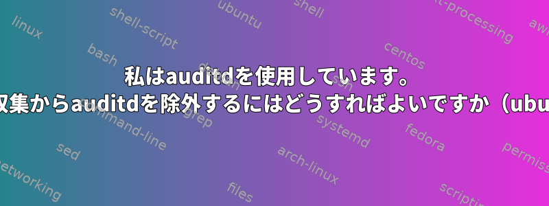 私はauditdを使用しています。 cronのログ収集からauditdを除外するにはどうすればよいですか（ubuntu20.04）