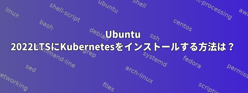 Ubuntu 2022LTSにKubernetesをインストールする方法は？