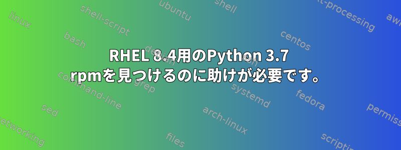 RHEL 8.4用のPython 3.7 rpmを見つけるのに助けが必要です。