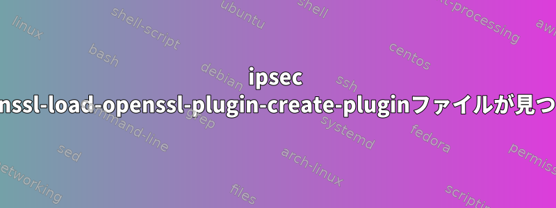 ipsec pkiエラー（plugin-openssl-load-openssl-plugin-create-pluginファイルが見つからず使用できません）