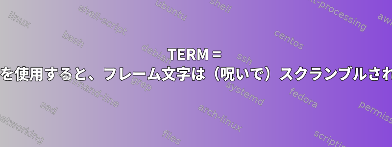 TERM = fbtermを使用すると、フレーム文字は（呪いで）スクランブルされます。