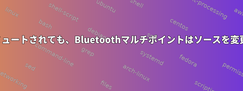 ソースがミュートされても、Bluetoothマルチポイントはソースを変更します。