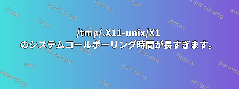 /tmp/.X11-unix/X1 のシステムコールポーリング時間が長すぎます。