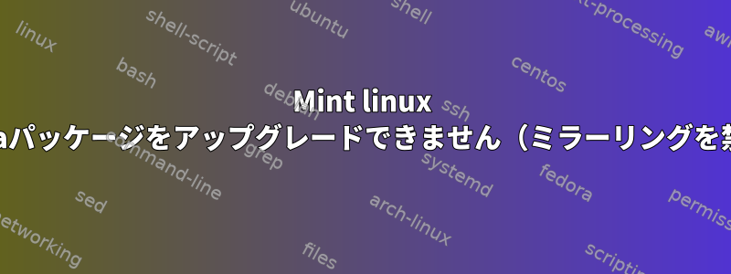 Mint linux Vanessaパッケージをアップグレードできません（ミラーリングを禁止）。