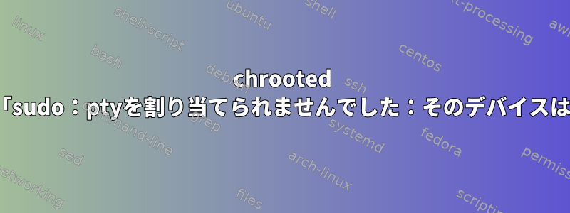 chrooted Linuxでは、「sudo：ptyを割り当てられませんでした：そのデバイスはありません」