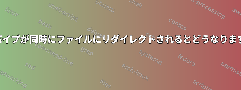 2つのパイプが同時にファイルにリダイレクトされるとどうなりますか？