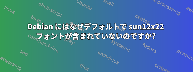 Debian にはなぜデフォルトで sun12x22 フォントが含まれていないのですか?