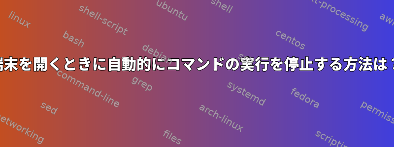 端末を開くときに自動的にコマンドの実行を停止する方法は？