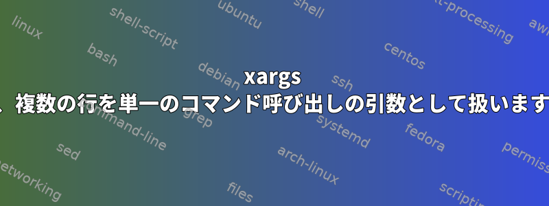 xargs は、複数の行を単一のコマンド呼び出しの引数として扱います。