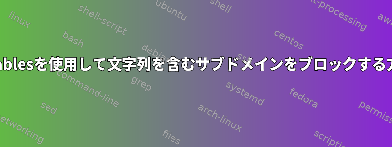 iptablesを使用して文字列を含むサブドメインをブロックする方法