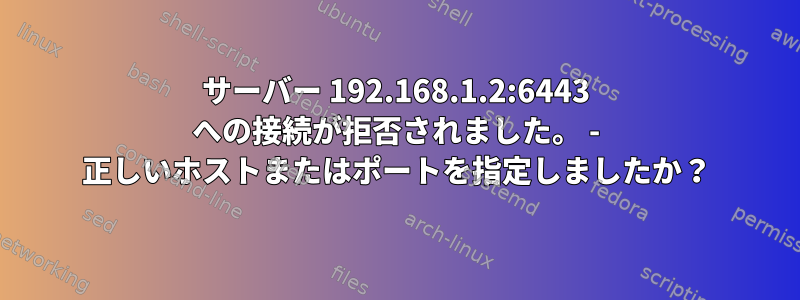 サーバー 192.168.1.2:6443 への接続が拒否されました。 - 正しいホストまたはポートを指定しましたか？