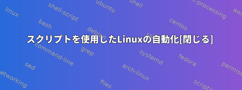 スクリプトを使用したLinuxの自動化[閉じる]