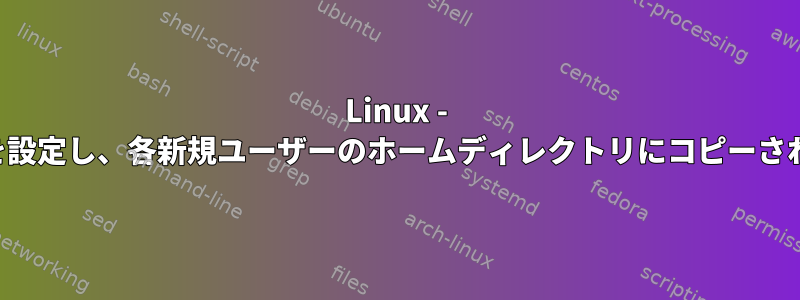 Linux - 将来の新規ユーザーのデフォルト値を設定し、各新規ユーザーのホームディレクトリにコピーされた空のファイルを作成する方法は？