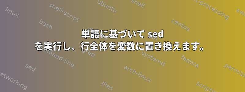 2 単語に基づいて sed を実行し、行全体を変数に置き換えます。