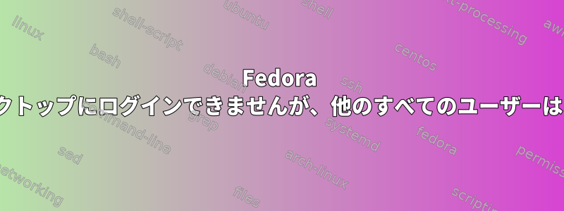 Fedora 37ではGnomeデスクトップにログインできませんが、他のすべてのユーザーはログインできます。