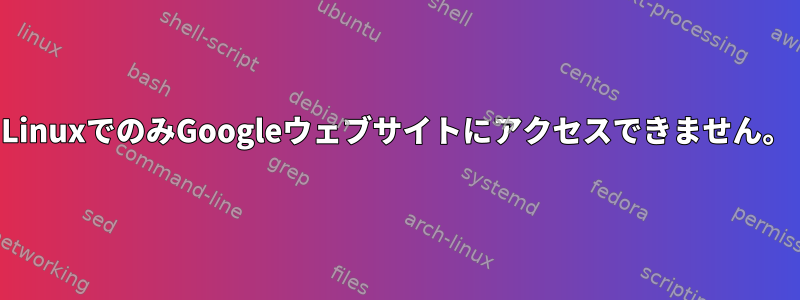 LinuxでのみGoogleウェブサイトにアクセスできません。