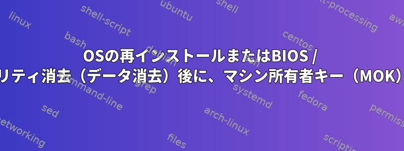 OSの再インストールまたはBIOS / UEFIレベルのセキュリティ消去（データ消去）後に、マシン所有者キー（MOK）が削除されますか？