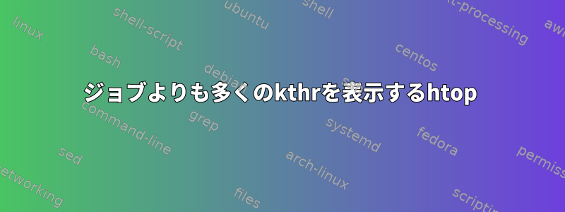 ジョブよりも多くのkthrを表示するhtop