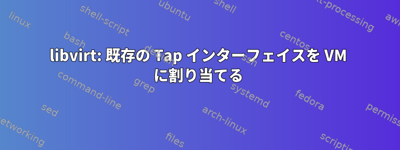 libvirt: 既存の Tap インターフェイスを VM に割り当てる