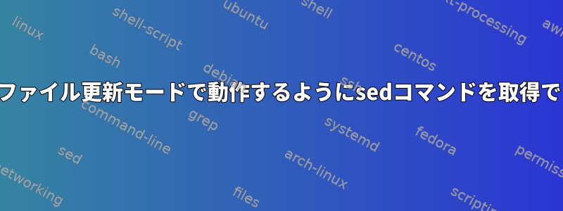 インラインファイル更新モードで動作するようにsedコマンドを取得できません。