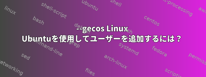 --gecos Linux Ubuntuを使用してユーザーを追加するには？