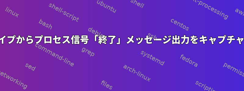 シェルパイプからプロセス信号「終了」メッセージ出力をキャプチャします。