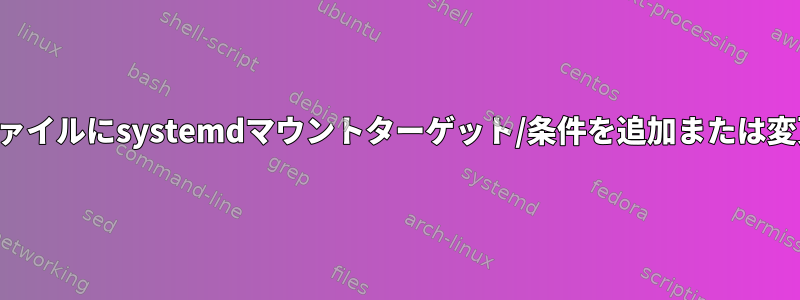 ユニットファイルにsystemdマウントターゲット/条件を追加または変更する方法