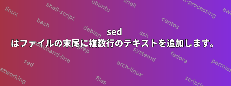 sed はファイルの末尾に複数行のテキストを追加します。