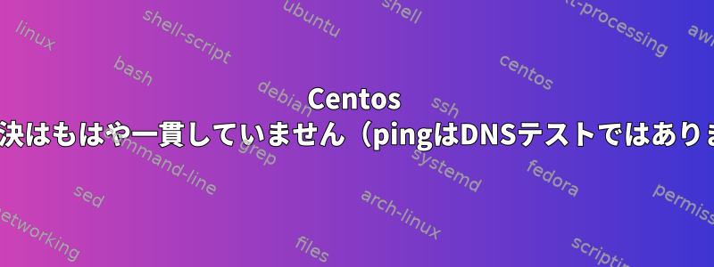 Centos 7のDNS解決はもはや一貫していません（pingはDNSテストではありません）。