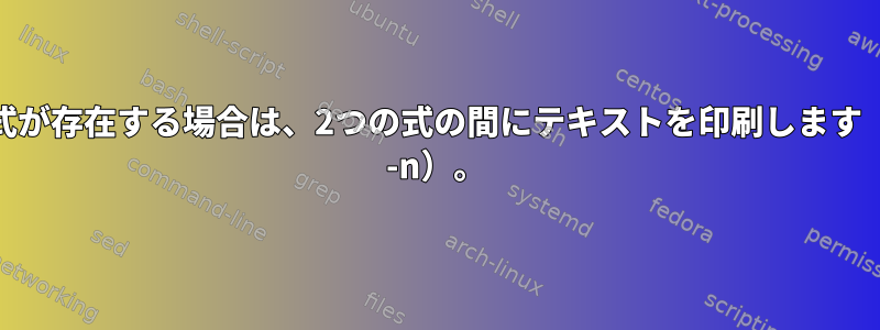 終了式が存在する場合は、2つの式の間にテキストを印刷します（sed -n）。