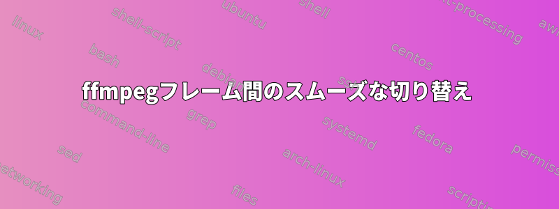 ffmpegフレーム間のスムーズな切り替え