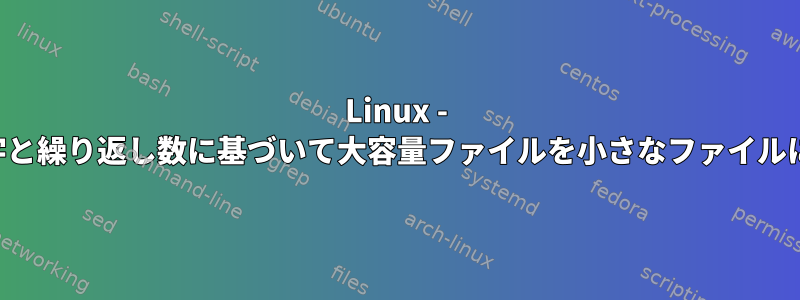 Linux - 特定の文字と繰り返し数に基づいて大容量ファイルを小さなファイルに分割する