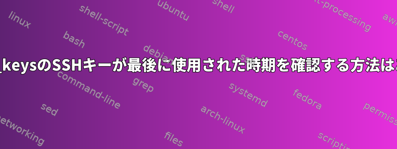 Authorized_keysのSSHキーが最後に使用された時期を確認する方法はありますか？