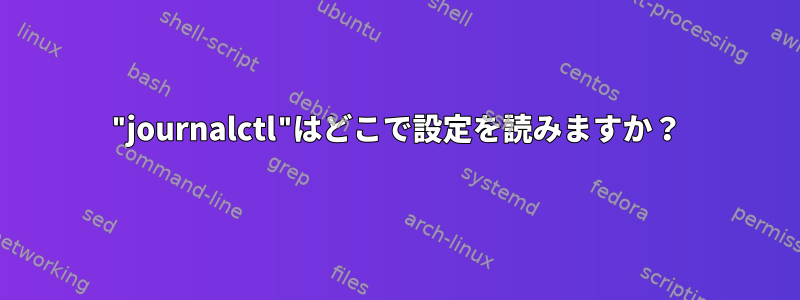 "journalctl"はどこで設定を読みますか？