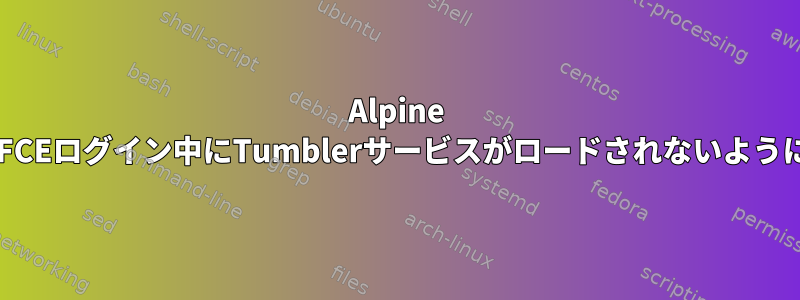 Alpine LinuxでXFCEログイン中にTumblerサービスがロードされないようにする方法