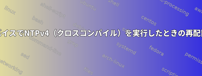 ARMデバイスでNTPv4（クロスコンパイル）を実行したときの再配置エラー