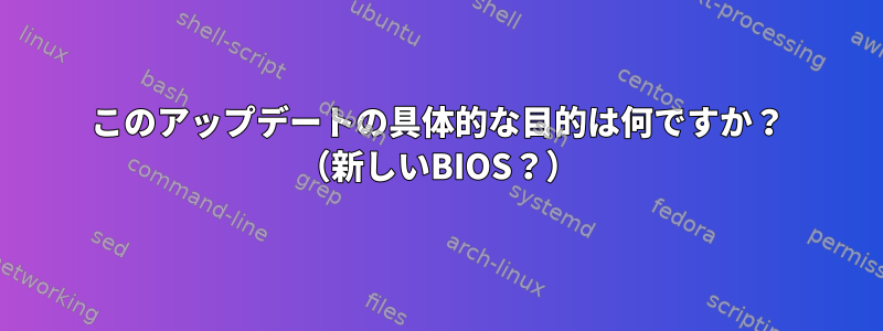 このアップデートの具体的な目的は何ですか？ （新しいBIOS？）