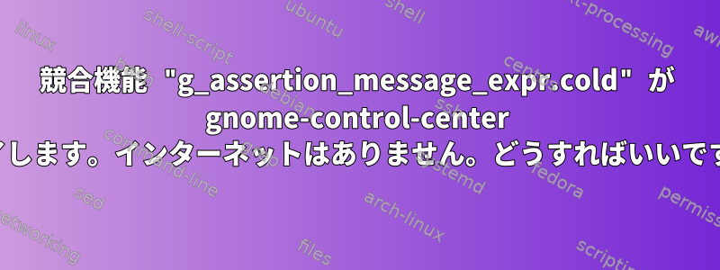 競合機能 "g_assertion_message_expr.cold" が gnome-control-center を終了します。インターネットはありません。どうすればいいですか？