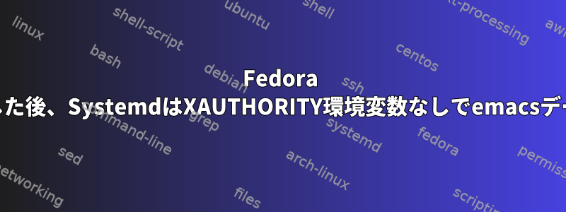 Fedora 37にアップグレードした後、SystemdはXAUTHORITY環境変数なしでemacsデーモンを起動します。