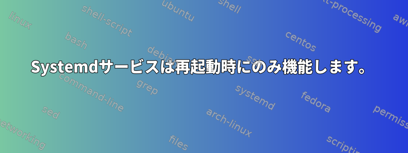 Systemdサービスは再起動時にのみ機能します。