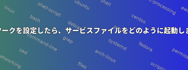 ネットワークを設定したら、サービスファイルをどのように起動しますか？