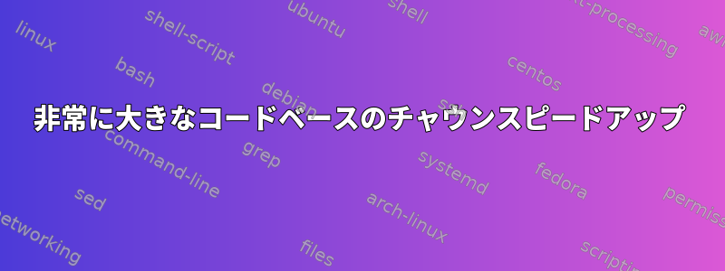 非常に大きなコードベースのチャウンスピードアップ